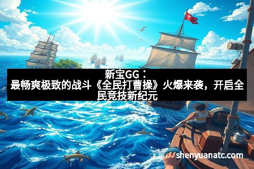 新宝GG：最畅爽极致的战斗《全民打曹操》火爆来袭，开启全民竞技新纪元