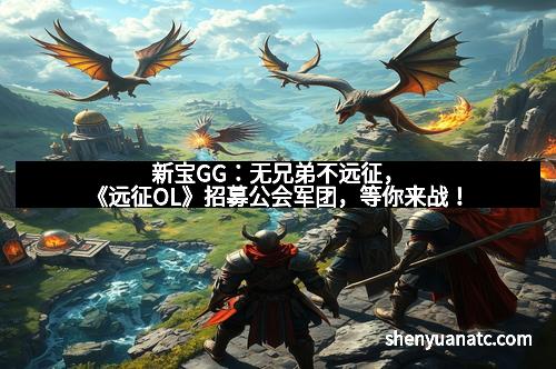 新宝GG：无兄弟不远征，《远征OL》招募公会军团，等你来战！