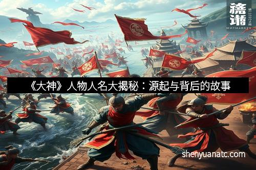《大神》人物人名大揭秘：源起与背后的故事
