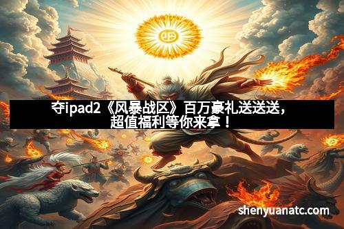 夺ipad2《风暴战区》百万豪礼送送送，超值福利等你来拿！