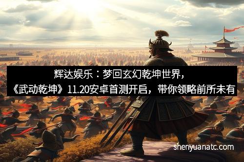 辉达娱乐：梦回玄幻乾坤世界，《武动乾坤》11.20安卓首测开启，带你领略前所未有的修炼盛宴