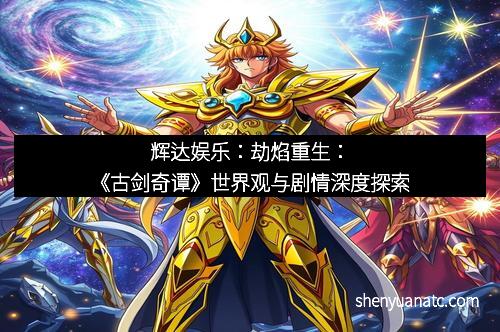 辉达娱乐：劫焰重生：《古剑奇谭》世界观与剧情深度探索